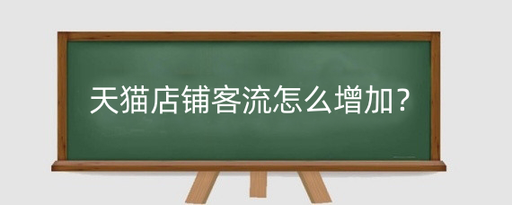 天猫店铺客流怎么增加？天猫店铺流量有哪些来源？