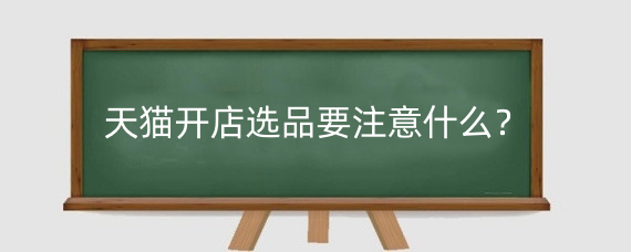 天猫开店选品要注意什么？天猫国际选品有什么技巧？