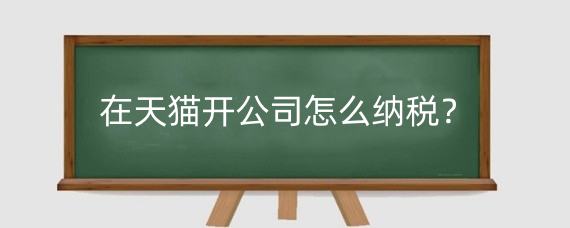 在天猫开公司怎么纳税？天猫淘宝缴税费用是怎么算的？