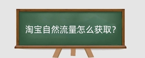 淘宝自然流量怎么获取？淘宝商品上架多久会有流量？