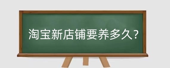 淘宝新店铺要养多久？淘宝新店铺怎样推广？