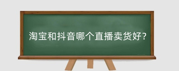 淘宝和抖音哪个直播卖货好？淘宝和抖音那个直播平台好？