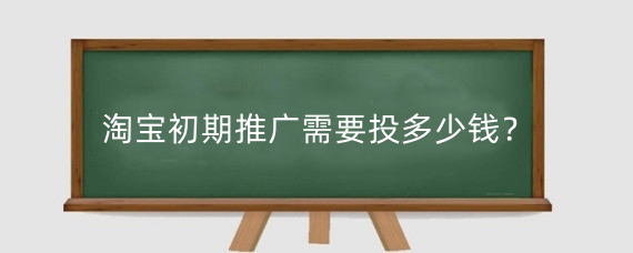 淘宝初期推广需要投多少钱？淘宝新品前期怎么补单？