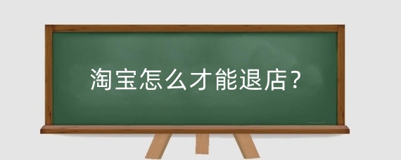 淘宝怎么才能退店？淘宝退店后还能再开店铺吗?