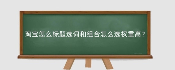 淘宝怎么标题选词和组合怎么选权重高？淘宝组合标题时需要注意什么？