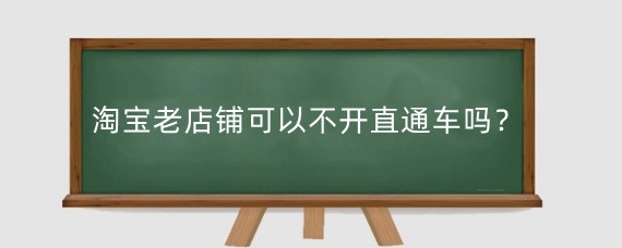 淘宝老店铺可以不开直通车吗？淘宝老店怎么进行推广？