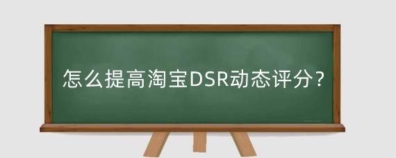 怎么提高淘宝DSR动态评分？淘宝dsr多久更新一次?