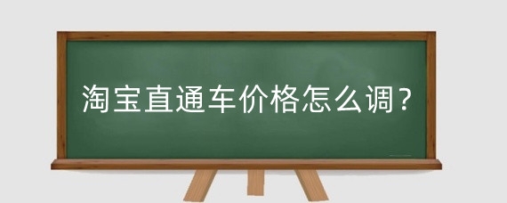 淘宝直通车价格怎么调？淘宝直通车出价有什么技巧？