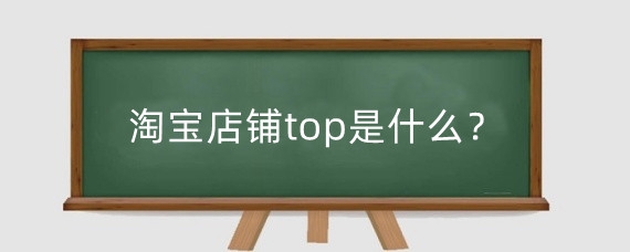 淘宝店铺top是什么？淘宝店铺怎么成为top？