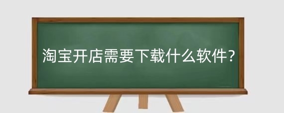 淘宝开店需要下载什么软件？淘宝开店怎么运营？