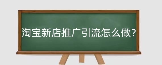 淘宝新店推广引流怎么做？淘宝推广怎么引流客户？