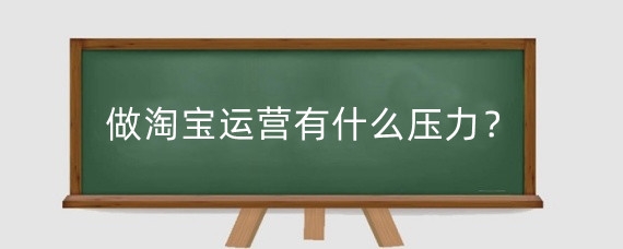 做淘宝运营有什么压力？做淘宝运营需要有什么能力？