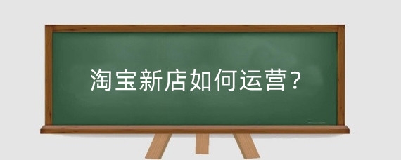 淘宝新店如何运营？淘宝运营店铺时需要注意什么？