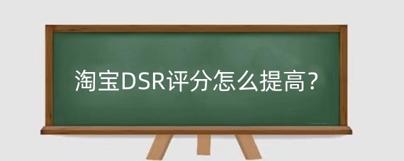 淘宝DSR评分怎么提高？淘宝DSR评分指的是哪三项？