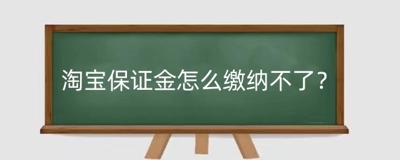 淘宝保证金怎么缴纳不了？淘宝保证金不交有什么影响？