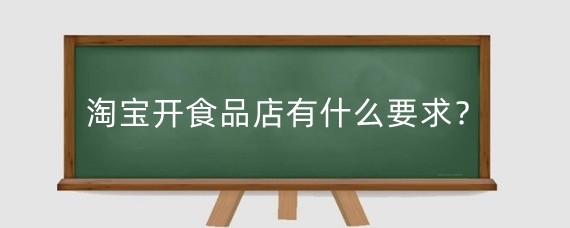 淘宝开食品店有什么要求？淘宝开食品店需要准备什么？