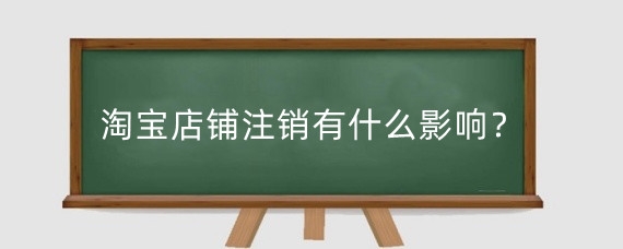 淘宝店铺注销有什么影响？淘宝店铺注销需要注意什么？