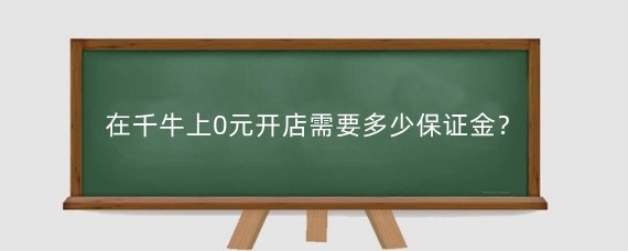 在千牛上0元开店需要多少保证金？千牛上保证金怎么退？