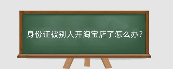 身份证被别人开淘宝店了怎么办？身份证给别人开淘宝店有什么风险？