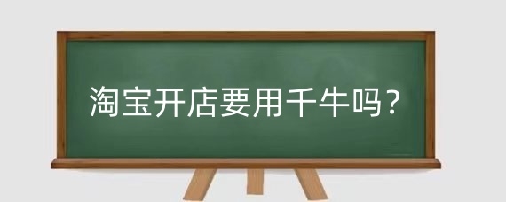 淘宝开店要用千牛吗？千牛有什么用？