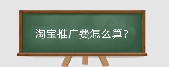 淘宝推广费怎么算？淘宝推广的时候注意什么？
