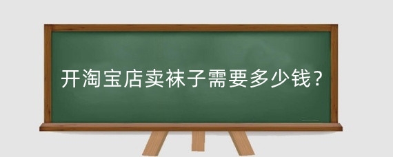 开淘宝店卖袜子需要多少钱？在淘宝卖袜子挣钱吗？