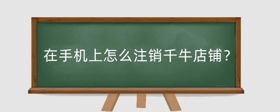 在手机上怎么注销千牛店铺？千牛可以注销淘宝店铺吗？