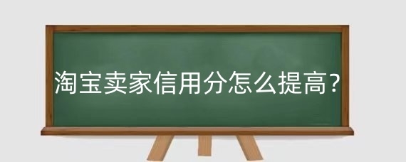 淘宝卖家信用分怎么提高？淘宝卖家信用分影响因素有哪些？