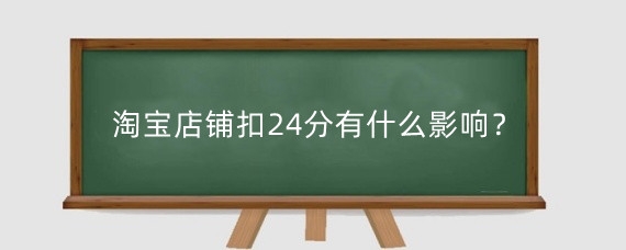 淘宝店铺扣24分有什么影响？淘宝被扣24分多久恢复？