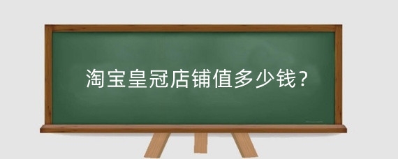 淘宝皇冠店铺值多少钱？淘宝皇冠店铺怎么估值？