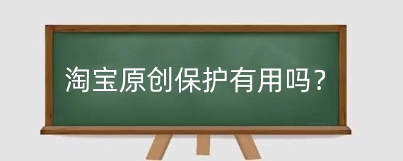 淘宝原创保护有用吗？淘宝原创保护怎么申请？