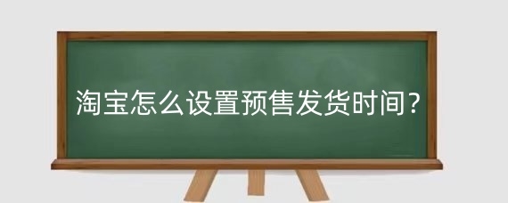 淘宝怎么设置预售发货时间？淘宝商品预售影响权重吗？