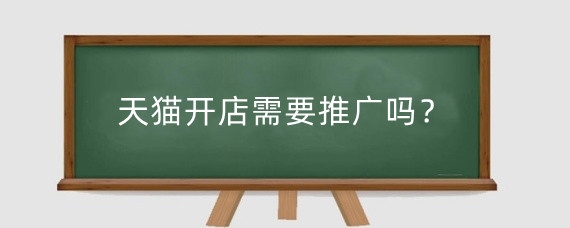 天猫开店需要推广吗？新开的天猫店需要注意什么？