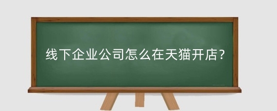 线下企业公司怎么在天猫开店？天猫企业店铺入驻需要多少钱？
