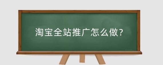 淘宝全站推广怎么做？淘宝全站推广有效果吗？