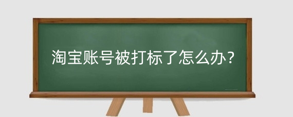 淘宝账号被打标了怎么办？淘宝账号被打标了怎么办？