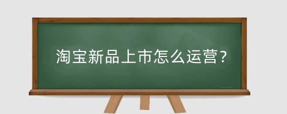 淘宝新品上市怎么运营？淘宝新品运营起来难吗？