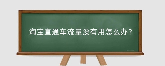 淘宝直通车流量没有用怎么办？淘宝直通车流量怎么转化？