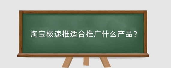 淘宝极速推适合推广什么产品？淘宝极速推怎么做比较好？