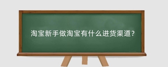 淘宝新手做淘宝有什么进货渠道？淘宝新手有货源怎么运营？