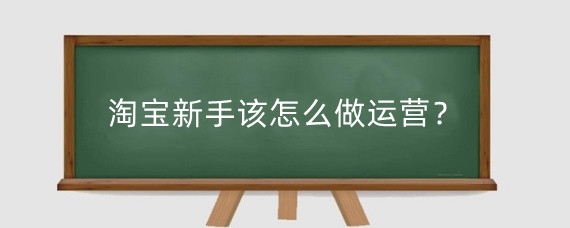 淘宝新手该怎么做运营？新手做淘宝运营需要哪些技巧？