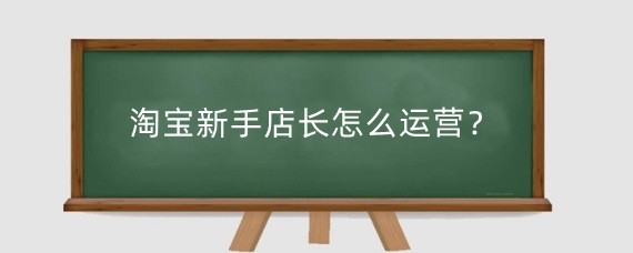 淘宝新手店长怎么运营？淘宝新店销量怎么破零？