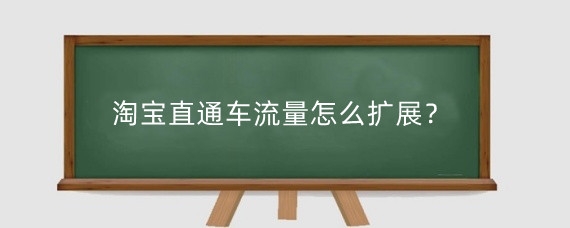 淘宝直通车流量怎么扩展？淘宝直通车流量为什么那么差？