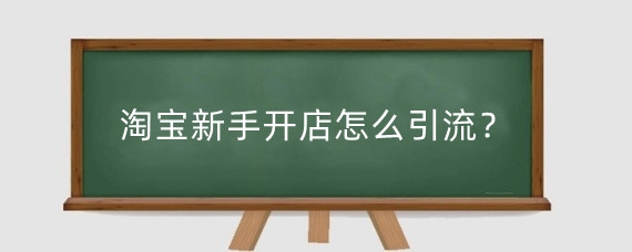 淘宝新手开店怎么引流？淘宝新店引流有什么好处？