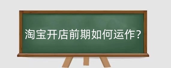 淘宝开店前期如何运作？淘宝开店前期怎么推广？