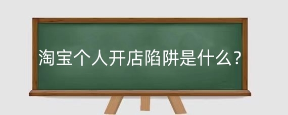 淘宝个人开店陷阱是什么？淘宝个人开店要注意什么？