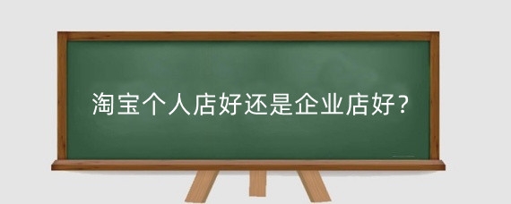 淘宝个人店好还是企业店好？淘宝个人店铺怎么变成企业店铺？
