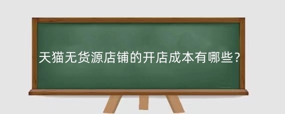 天猫无货源店铺的开店成本有哪些？如何成功运营天猫无货源店铺？