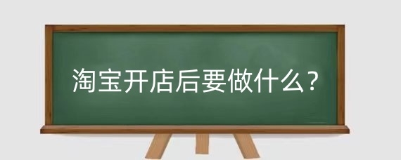 淘宝开店后要做什么？新开的淘宝店要多久才有生意？