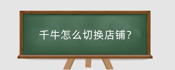 千牛怎么切换店铺？怎么在千牛上开店？